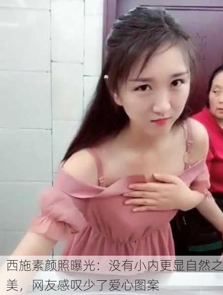 西施素颜照曝光：没有小内更显自然之美，网友感叹少了爱心图案