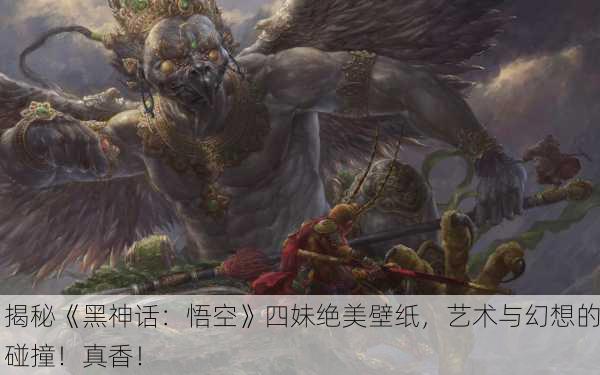 揭秘《黑神话：悟空》四妹绝美壁纸，艺术与幻想的碰撞！真香！