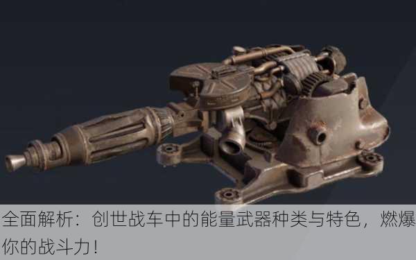全面解析：创世战车中的能量武器种类与特色，燃爆你的战斗力！