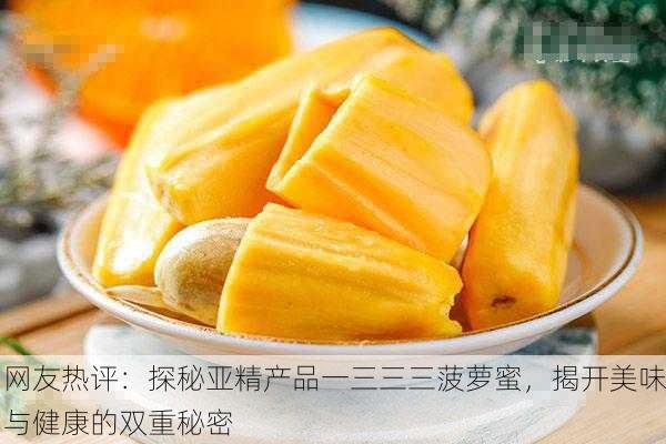 网友热评：探秘亚精产品一三三三菠萝蜜，揭开美味与健康的双重秘密