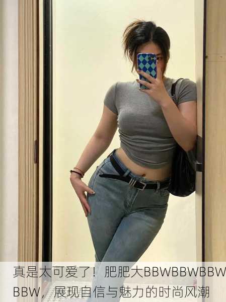真是太可爱了！肥肥大BBWBBWBBWBBW，展现自信与魅力的时尚风潮
