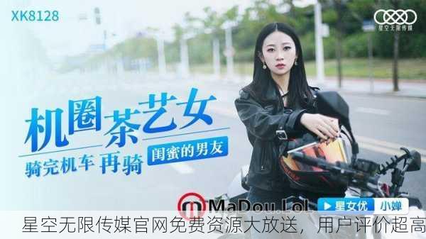 星空无限传媒官网免费资源大放送，用户评价超高