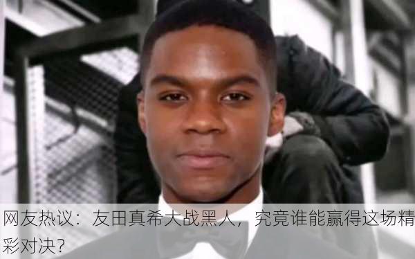 网友热议：友田真希大战黑人，究竟谁能赢得这场精彩对决？