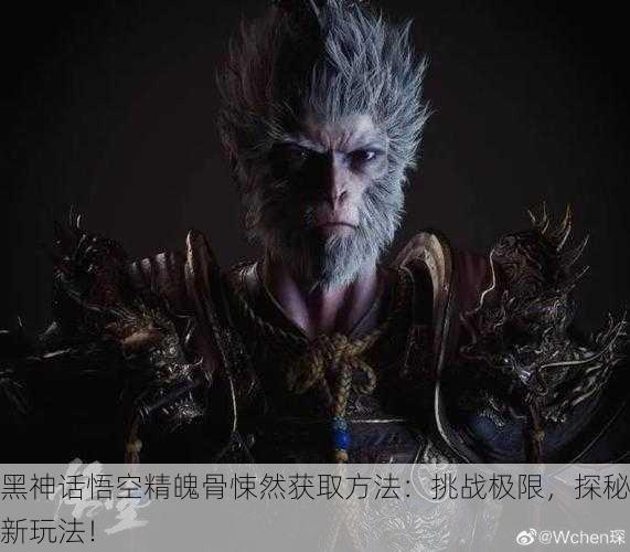 黑神话悟空精魄骨悚然获取方法：挑战极限，探秘新玩法！