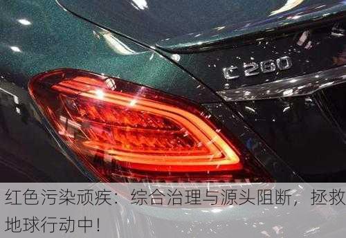 红色污染顽疾：综合治理与源头阻断，拯救地球行动中！