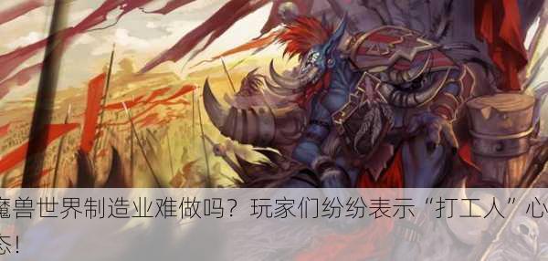 魔兽世界制造业难做吗？玩家们纷纷表示“打工人”心态！