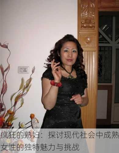 疯狂的熟妇：探讨现代社会中成熟女性的独特魅力与挑战