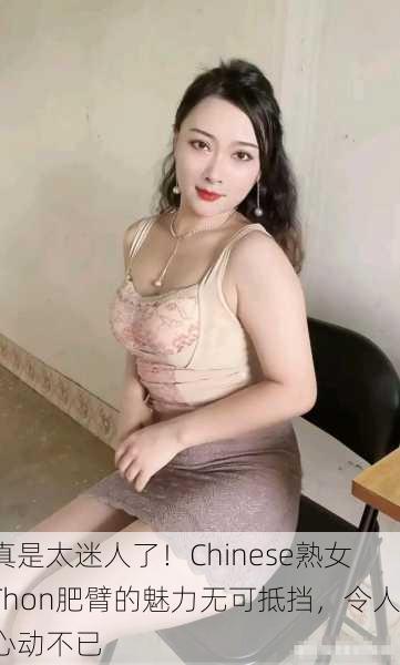 真是太迷人了！Chinese熟女Thon肥臂的魅力无可抵挡，令人心动不已