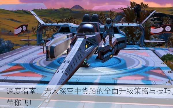 深度指南：无人深空中货船的全面升级策略与技巧，带你飞！