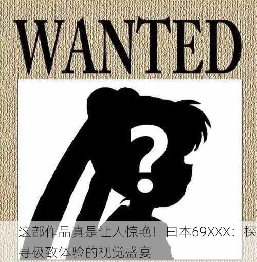 这部作品真是让人惊艳！曰本69XXX：探寻极致体验的视觉盛宴