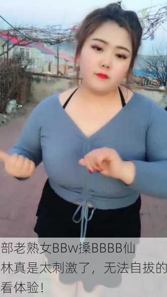 这部老熟女BBw搡BBBB仙踪林真是太刺激了，无法自拔的观看体验！