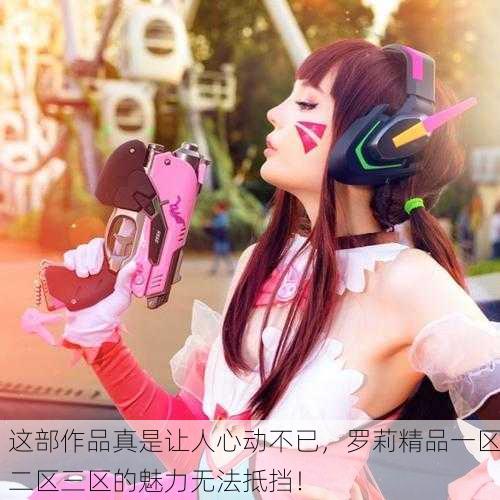 这部作品真是让人心动不已，罗莉精品一区二区三区的魅力无法抵挡！