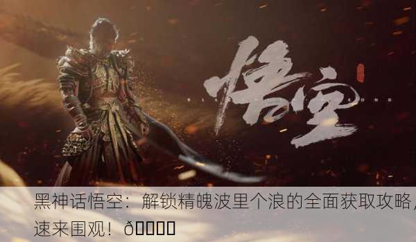 黑神话悟空：解锁精魄波里个浪的全面获取攻略，速来围观！🌊✨