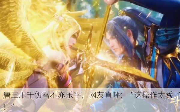 唐三用千仞雪不亦乐乎，网友直呼：“这操作太秀了！”