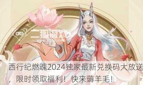 西行纪燃魂2024独家最新兑换码大放送，限时领取福利！快来薅羊毛！