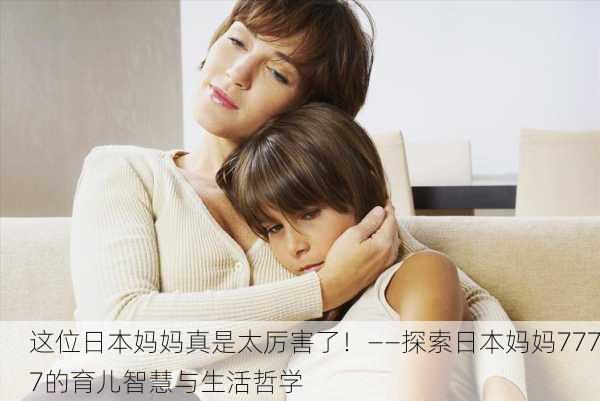 这位日本妈妈真是太厉害了！——探索日本妈妈7777的育儿智慧与生活哲学