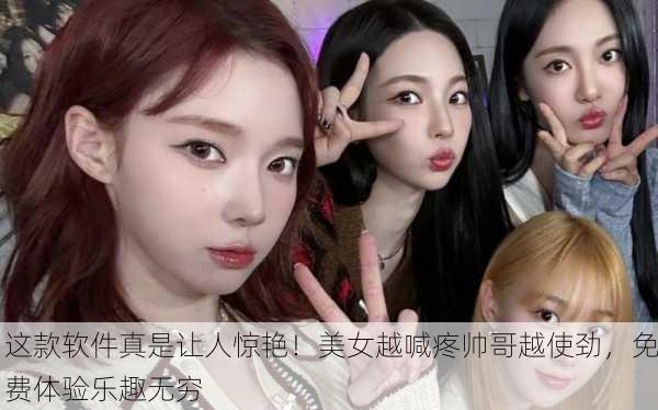 这款软件真是让人惊艳！美女越喊疼帅哥越使劲，免费体验乐趣无穷
