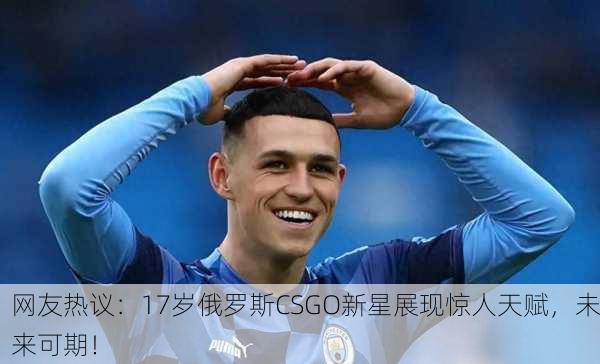 网友热议：17岁俄罗斯CSGO新星展现惊人天赋，未来可期！
