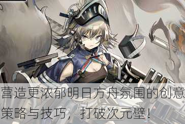 营造更浓郁明日方舟氛围的创意策略与技巧，打破次元壁！