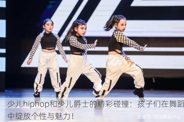 少儿hiphop和少儿爵士的精彩碰撞：孩子们在舞蹈中绽放个性与魅力！