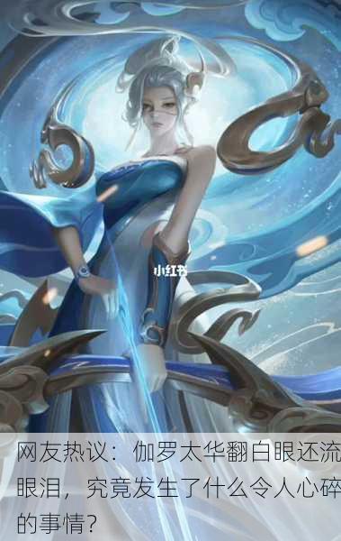 网友热议：伽罗太华翻白眼还流眼泪，究竟发生了什么令人心碎的事情？