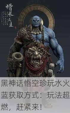 黑神话悟空珍玩水火蓝获取方式：玩法超燃，赶紧来！