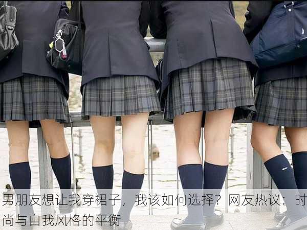 男朋友想让我穿裙子，我该如何选择？网友热议：时尚与自我风格的平衡