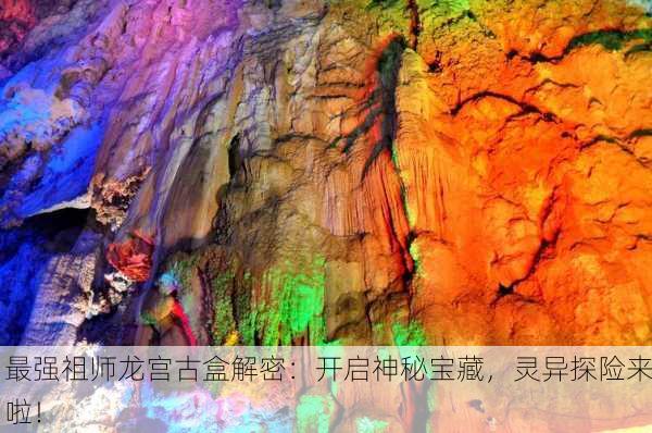 最强祖师龙宫古盒解密：开启神秘宝藏，灵异探险来啦！