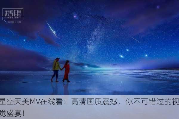 星空天美MV在线看：高清画质震撼，你不可错过的视觉盛宴！