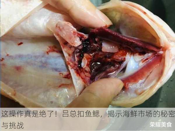 这操作真是绝了！吕总扣鱼鳃，揭示海鲜市场的秘密与挑战