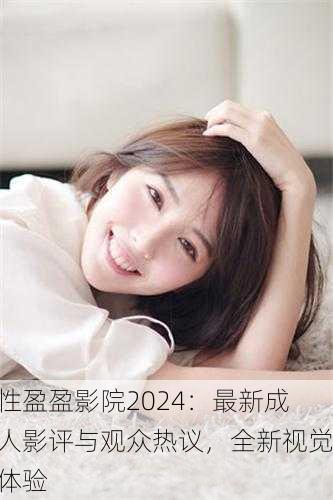 性盈盈影院2024：最新成人影评与观众热议，全新视觉体验