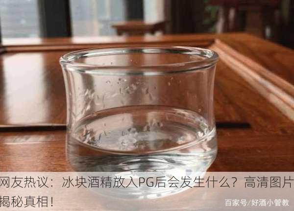 网友热议：冰块酒精放入PG后会发生什么？高清图片揭秘真相！