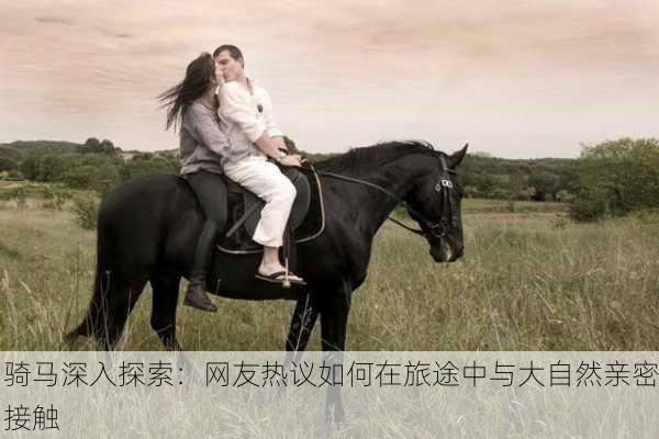 骑马深入探索：网友热议如何在旅途中与大自然亲密接触