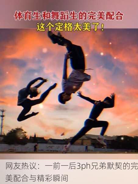 网友热议：一前一后3ph兄弟默契的完美配合与精彩瞬间
