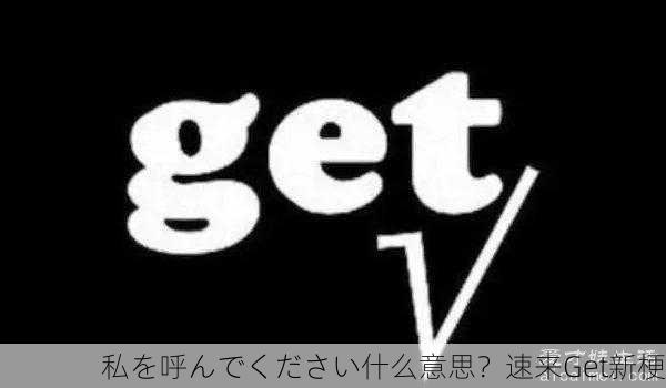私を呼んでください什么意思？速来Get新梗