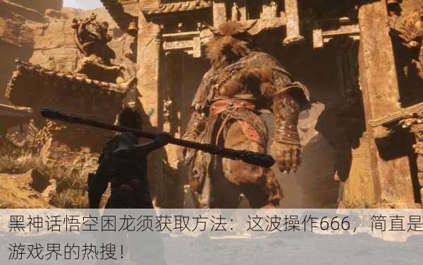 黑神话悟空困龙须获取方法：这波操作666，简直是游戏界的热搜！