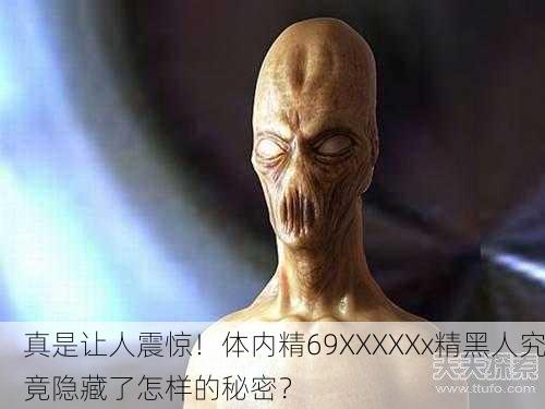 真是让人震惊！体内精69XXXXXx精黑人究竟隐藏了怎样的秘密？