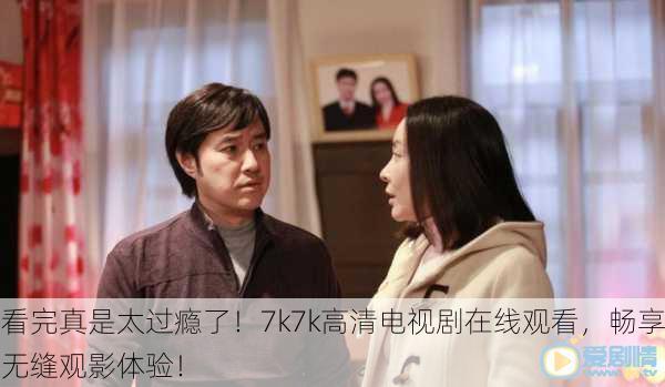 看完真是太过瘾了！7k7k高清电视剧在线观看，畅享无缝观影体验！