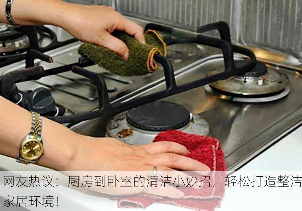 网友热议：厨房到卧室的清洁小妙招，轻松打造整洁家居环境！
