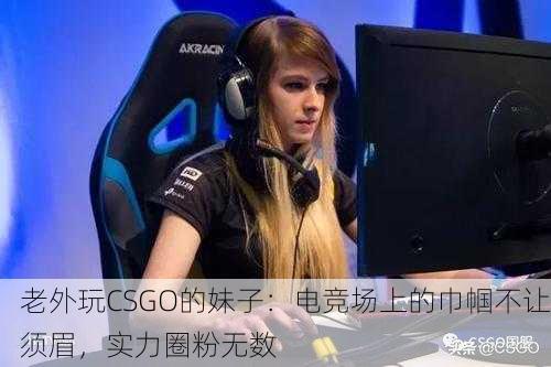 老外玩CSGO的妹子：电竞场上的巾帼不让须眉，实力圈粉无数