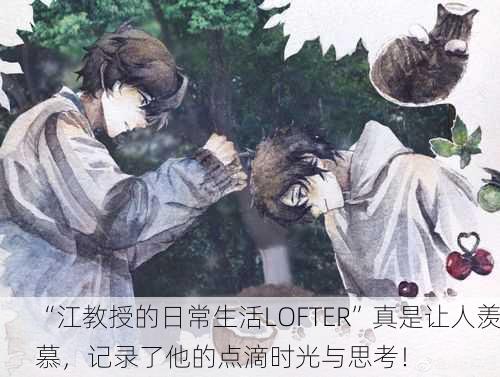 “江教授的日常生活LOFTER”真是让人羡慕，记录了他的点滴时光与思考！