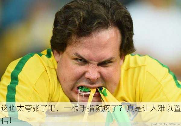 这也太夸张了吧，一根手指就疼了？真是让人难以置信！