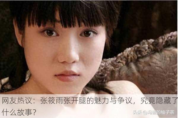 网友热议：张筱雨张开腿的魅力与争议，究竟隐藏了什么故事？