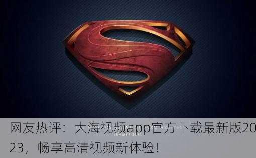 网友热评：大海视频app官方下载最新版2023，畅享高清视频新体验！