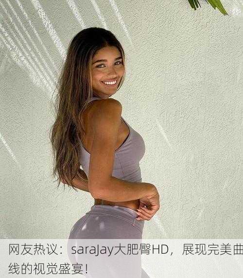 网友热议：saraJay大肥臀HD，展现完美曲线的视觉盛宴！