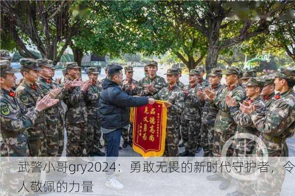 武警小哥gry2024：勇敢无畏的新时代守护者，令人敬佩的力量