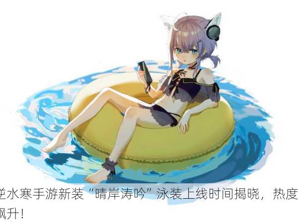 逆水寒手游新装“晴岸涛吟”泳装上线时间揭晓，热度飙升！