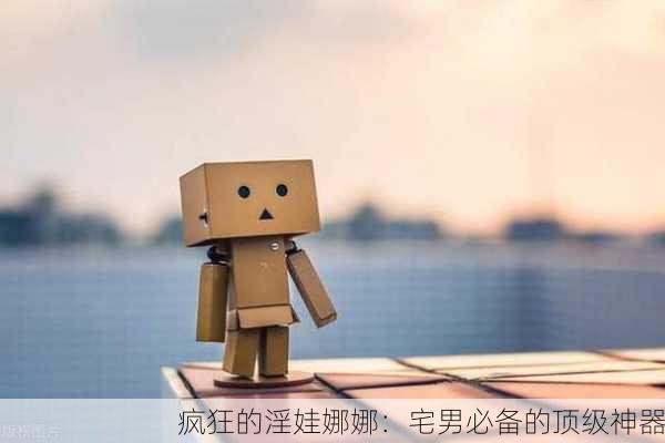 疯狂的淫娃娜娜：宅男必备的顶级神器