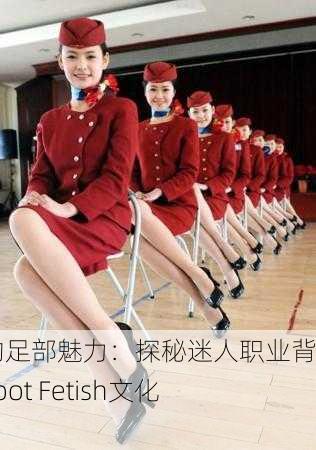 空姐的足部魅力：探秘迷人职业背后的Foot Fetish文化现象