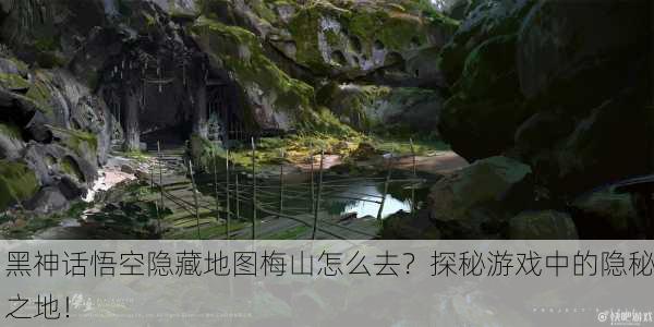 黑神话悟空隐藏地图梅山怎么去？探秘游戏中的隐秘之地！